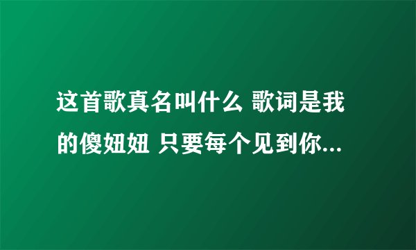 这首歌真名叫什么 歌词是我的傻妞妞 只要每个见到你的人都说你可爱
