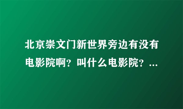 北京崇文门新世界旁边有没有电影院啊？叫什么电影院？ 新世界旁边有电玩城吗？对那边不熟悉