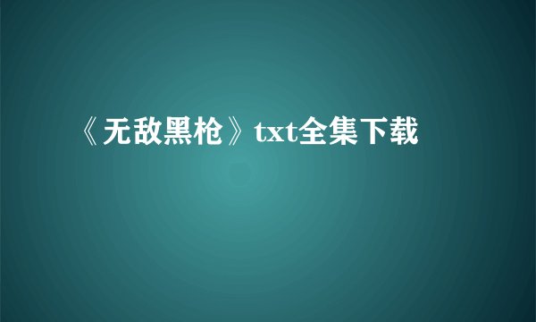 《无敌黑枪》txt全集下载