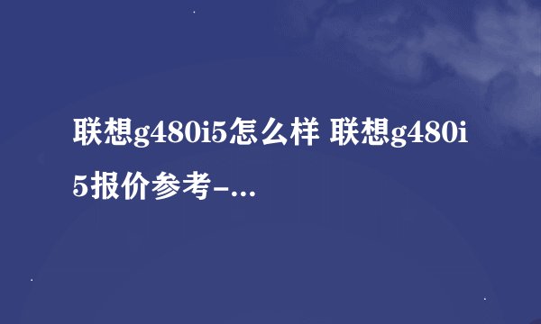 联想g480i5怎么样 联想g480i5报价参考-搜狗输入法