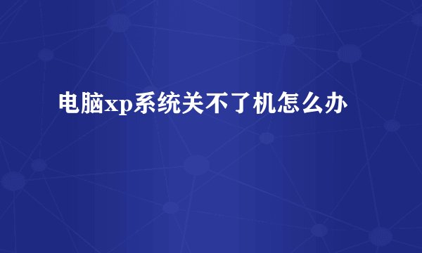 电脑xp系统关不了机怎么办