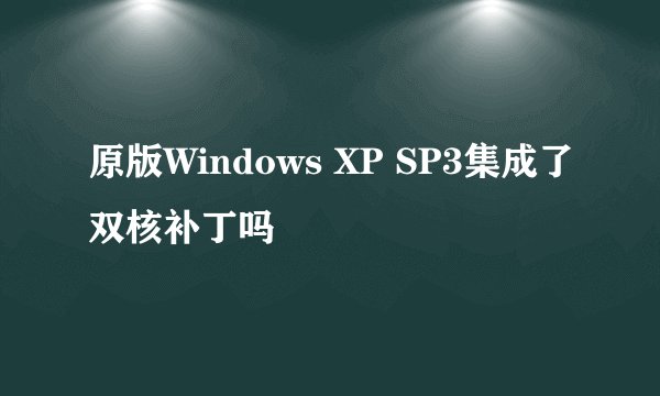 原版Windows XP SP3集成了双核补丁吗