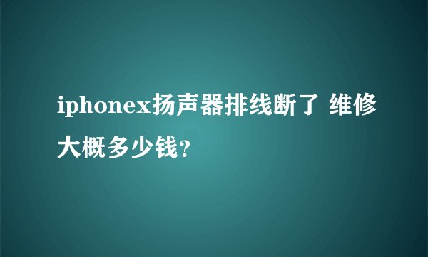 iphonex扬声器排线断了 维修大概多少钱？