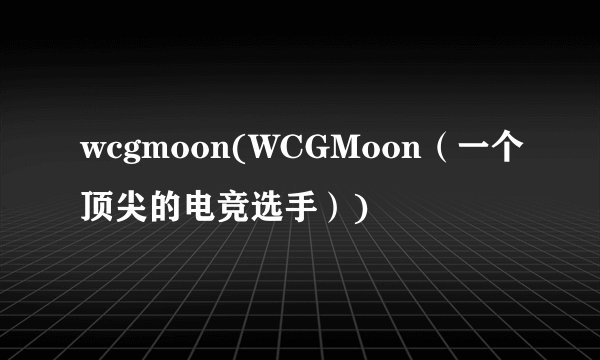 wcgmoon(WCGMoon（一个顶尖的电竞选手）)