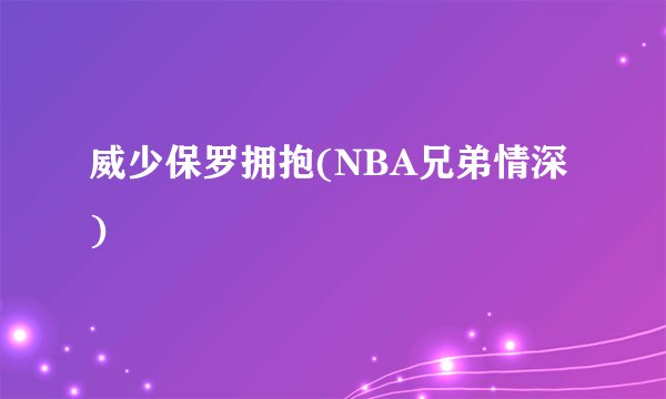 威少保罗拥抱(NBA兄弟情深)