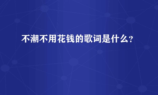 不潮不用花钱的歌词是什么？