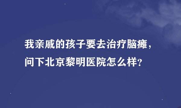 我亲戚的孩子要去治疗脑瘫，问下北京黎明医院怎么样？