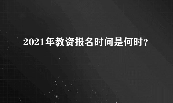 2021年教资报名时间是何时？