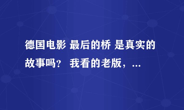 德国电影 最后的桥 是真实的故事吗? 我看的老版,那群坐在车上德国兵为什么全部往回跑? 二