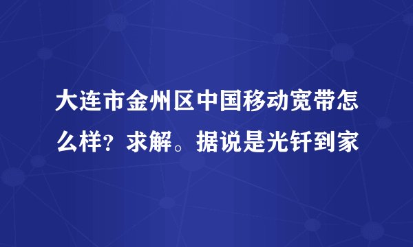 大连市金州区中国移动宽带怎么样？求解。据说是光钎到家