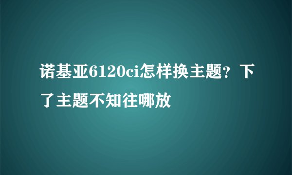 诺基亚6120ci怎样换主题？下了主题不知往哪放