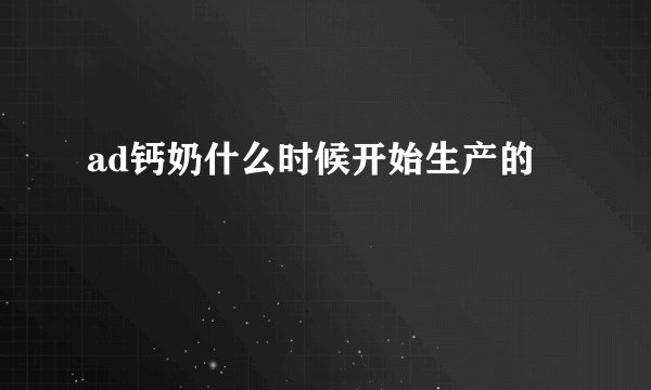 ad钙奶什么时候开始生产的