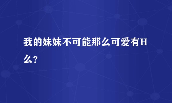 我的妹妹不可能那么可爱有H么?