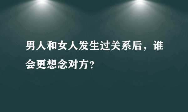 男人和女人发生过关系后，谁会更想念对方？