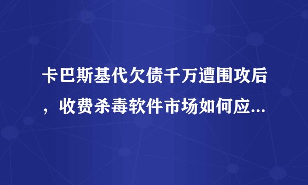 卡巴斯基代欠债千万遭围攻后，收费杀毒软件市场如何应对免费风潮？