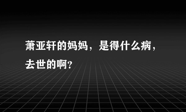 萧亚轩的妈妈，是得什么病，去世的啊？