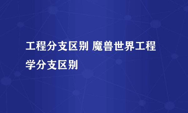 工程分支区别 魔兽世界工程学分支区别