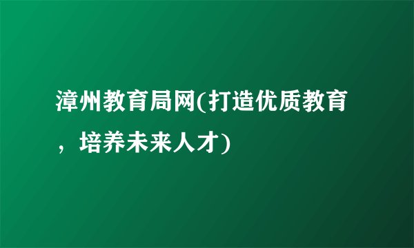 漳州教育局网(打造优质教育，培养未来人才)