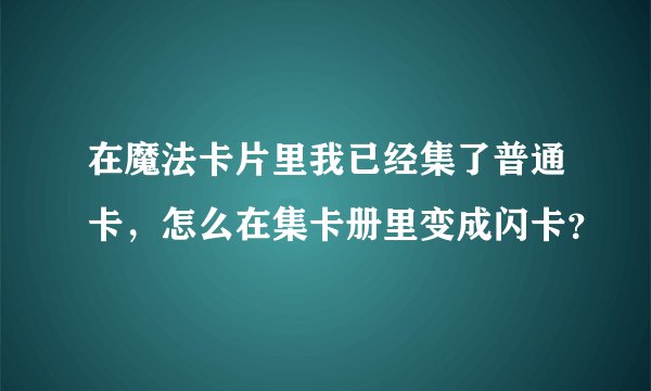 在魔法卡片里我已经集了普通卡，怎么在集卡册里变成闪卡？