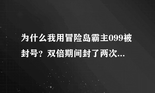为什么我用冒险岛霸主099被封号？双倍期间封了两次3天 还是管理员看我不爽？？求解啊