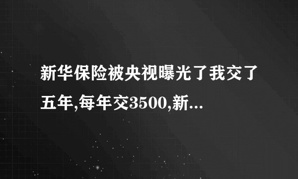 新华保险被央视曝光了我交了五年,每年交3500,新华保险我觉...