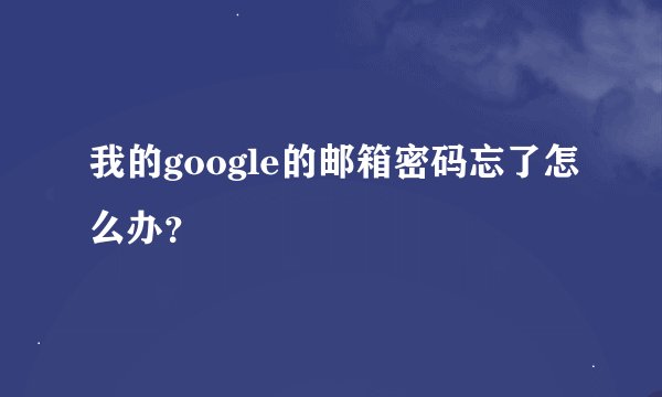 我的google的邮箱密码忘了怎么办？