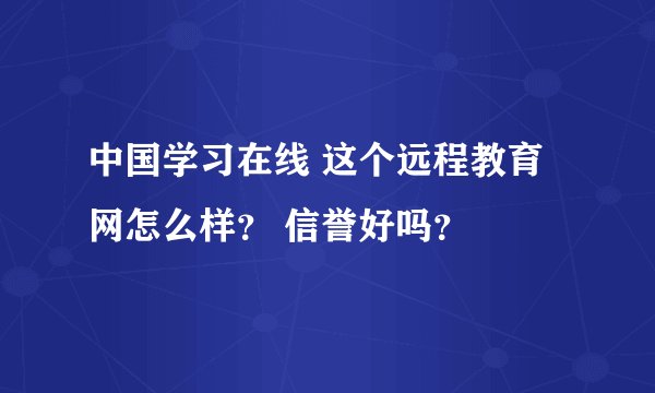 中国学习在线 这个远程教育网怎么样？ 信誉好吗？