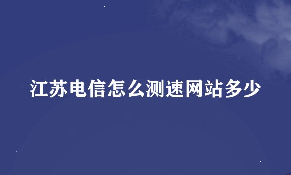 江苏电信怎么测速网站多少