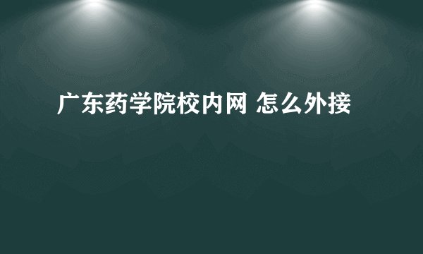 广东药学院校内网 怎么外接