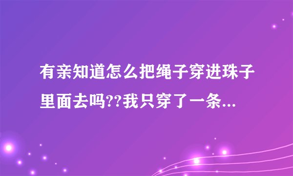 有亲知道怎么把绳子穿进珠子里面去吗??我只穿了一条,需要串两条进去,大家有办法吗??十万火急