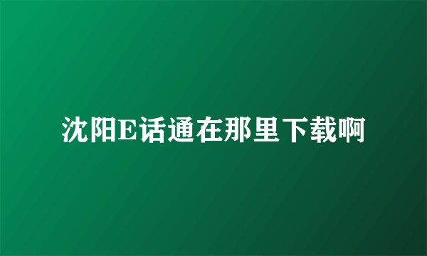 沈阳E话通在那里下载啊
