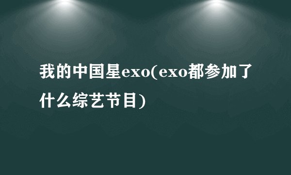 我的中国星exo(exo都参加了什么综艺节目)