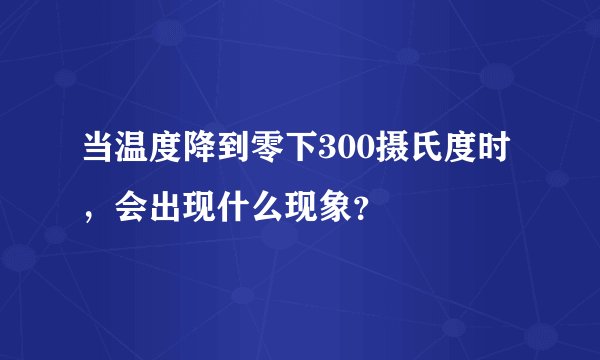 当温度降到零下300摄氏度时，会出现什么现象？