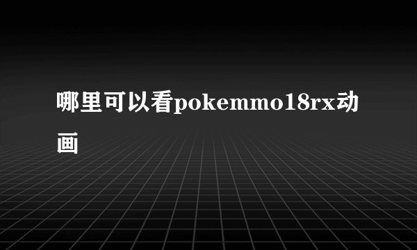 哪里可以看pokemmo18rx动画