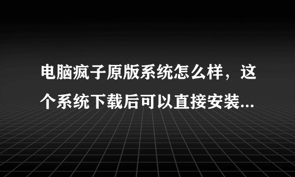 电脑疯子原版系统怎么样，这个系统下载后可以直接安装吗，在网上可以下载到电脑疯子原版系统吗