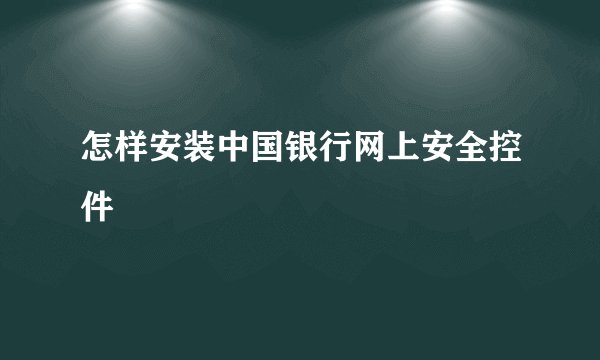 怎样安装中国银行网上安全控件