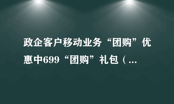政企客户移动业务“团购”优惠中699“团购”礼包（19元、59元）包含的具体内容是什么？