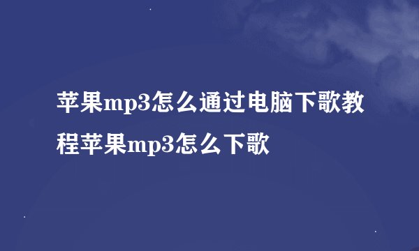 苹果mp3怎么通过电脑下歌教程苹果mp3怎么下歌