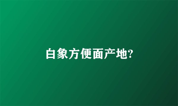 白象方便面产地?