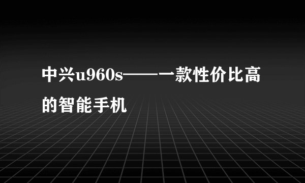 中兴u960s——一款性价比高的智能手机