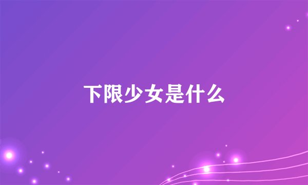 下限少女是什么