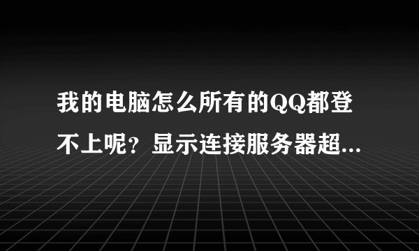 我的电脑怎么所有的QQ都登不上呢？显示连接服务器超时，请重试。（错误码：0x00000001）试了好多次都是