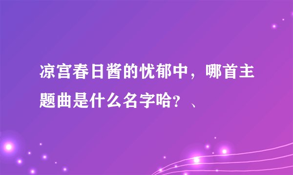 凉宫春日酱的忧郁中，哪首主题曲是什么名字哈？、