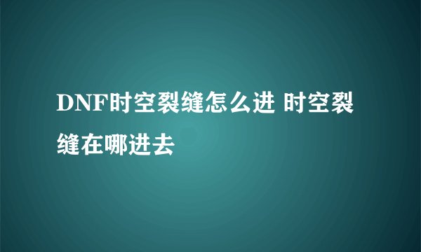DNF时空裂缝怎么进 时空裂缝在哪进去