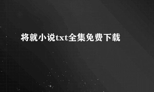将就小说txt全集免费下载