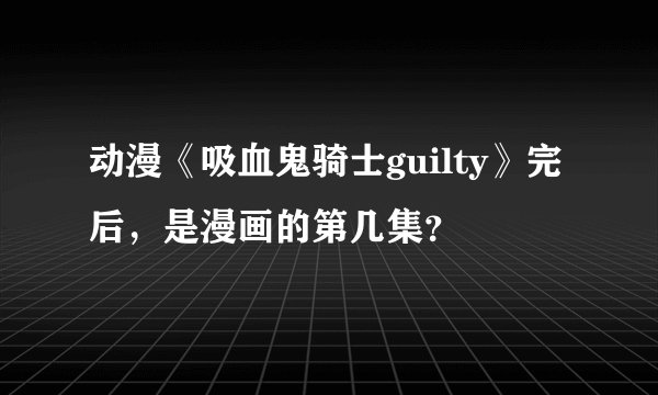 动漫《吸血鬼骑士guilty》完后，是漫画的第几集？
