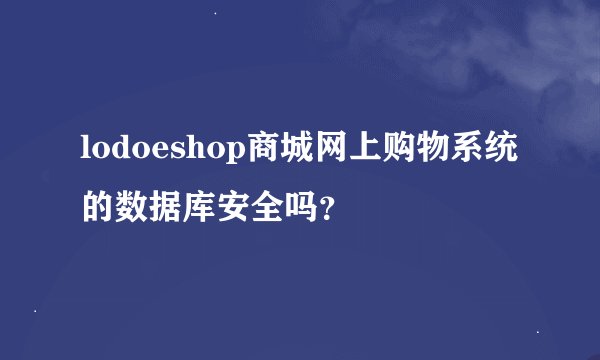 lodoeshop商城网上购物系统的数据库安全吗？