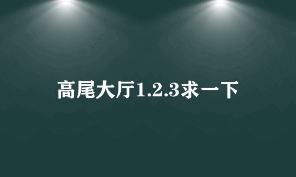 高尾大厅1.2.3求一下