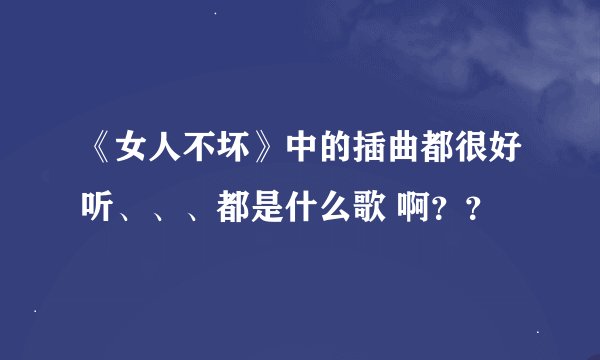 《女人不坏》中的插曲都很好听、、、都是什么歌 啊？？