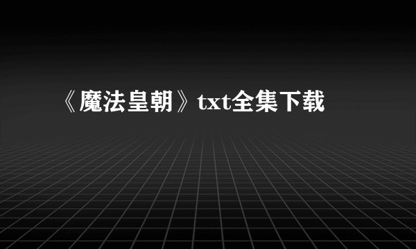 《魔法皇朝》txt全集下载